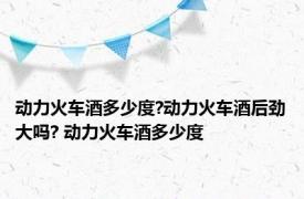 动力火车酒多少度?动力火车酒后劲大吗? 动力火车酒多少度