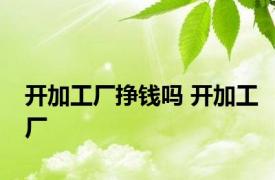 开加工厂挣钱吗 开加工厂 