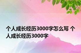 个人成长经历3000字怎么写 个人成长经历3000字 