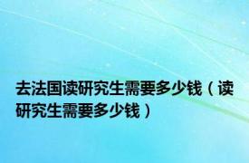 去法国读研究生需要多少钱（读研究生需要多少钱）