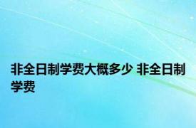 非全日制学费大概多少 非全日制学费 