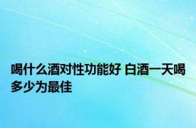 喝什么酒对性功能好 白酒一天喝多少为最佳 