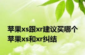 苹果xs跟xr建议买哪个 苹果xs和xr纠结 