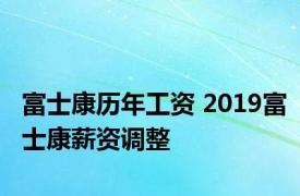 富士康历年工资 2019富士康薪资调整 