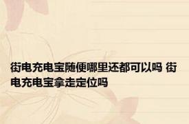 街电充电宝随便哪里还都可以吗 街电充电宝拿走定位吗 