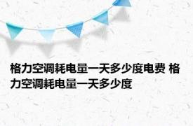 格力空调耗电量一天多少度电费 格力空调耗电量一天多少度 