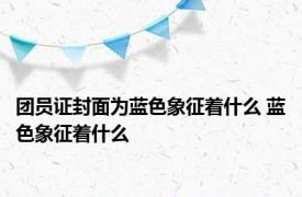 团员证封面为蓝色象征着什么 蓝色象征着什么 