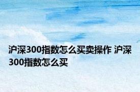 沪深300指数怎么买卖操作 沪深300指数怎么买 