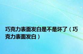 巧克力表面发白是不是坏了（巧克力表面发白）