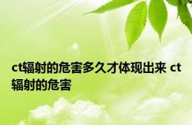 ct辐射的危害多久才体现出来 ct辐射的危害 