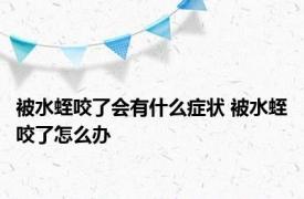 被水蛭咬了会有什么症状 被水蛭咬了怎么办 