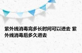 紫外线消毒完多长时间可以进去 紫外线消毒后多久进去 