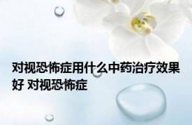 对视恐怖症用什么中药治疗效果好 对视恐怖症 