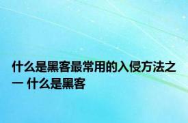 什么是黑客最常用的入侵方法之一 什么是黑客 