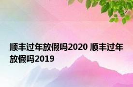 顺丰过年放假吗2020 顺丰过年放假吗2019 