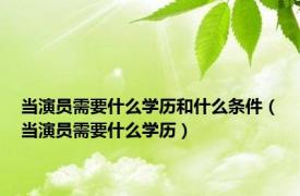 当演员需要什么学历和什么条件（当演员需要什么学历）