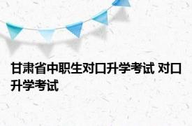 甘肃省中职生对口升学考试 对口升学考试 