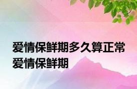 爱情保鲜期多久算正常 爱情保鲜期 