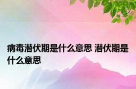 病毒潜伏期是什么意思 潜伏期是什么意思 