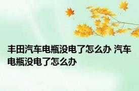 丰田汽车电瓶没电了怎么办 汽车电瓶没电了怎么办 