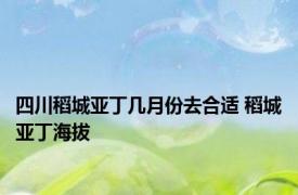 四川稻城亚丁几月份去合适 稻城亚丁海拔 