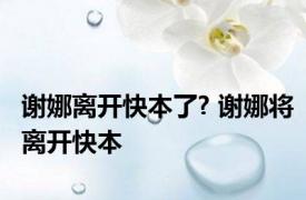 谢娜离开快本了? 谢娜将离开快本 