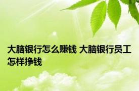 大脑银行怎么赚钱 大脑银行员工怎样挣钱 