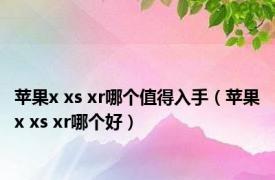 苹果x xs xr哪个值得入手（苹果x xs xr哪个好）