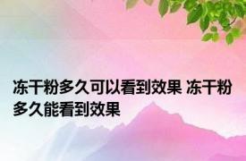 冻干粉多久可以看到效果 冻干粉多久能看到效果 