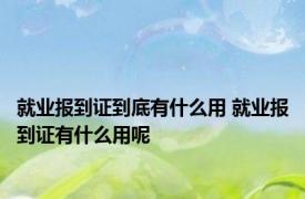 就业报到证到底有什么用 就业报到证有什么用呢