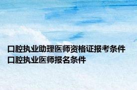 口腔执业助理医师资格证报考条件 口腔执业医师报名条件 