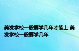 美发学校一般要学几年才能上 美发学校一般要学几年 