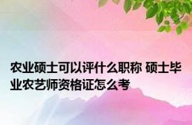 农业硕士可以评什么职称 硕士毕业农艺师资格证怎么考