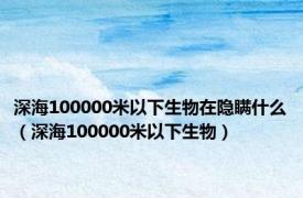 深海100000米以下生物在隐瞒什么（深海100000米以下生物）