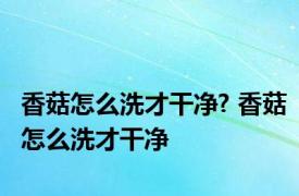 香菇怎么洗才干净? 香菇怎么洗才干净