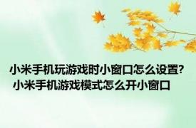 小米手机玩游戏时小窗口怎么设置? 小米手机游戏模式怎么开小窗口