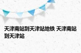 天津南站到天津站地铁 天津南站到天津站 