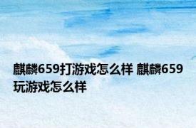 麒麟659打游戏怎么样 麒麟659玩游戏怎么样 