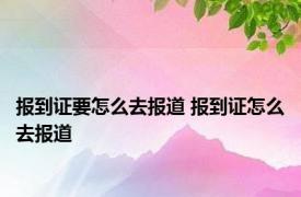 报到证要怎么去报道 报到证怎么去报道 