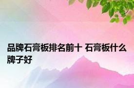 品牌石膏板排名前十 石膏板什么牌子好