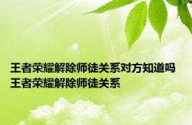 王者荣耀解除师徒关系对方知道吗 王者荣耀解除师徒关系 