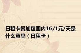 日租卡叠加包国内1G/1元/天是什么意思（日租卡）