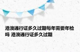 港澳通行证多久过期每年需要年检吗 港澳通行证多久过期 