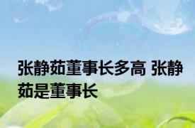 张静茹董事长多高 张静茹是董事长 