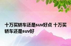 十万买轿车还是suv好点 十万买轿车还是suv好 