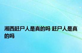 湘西赶尸人是真的吗 赶尸人是真的吗 