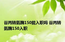 谷丙转氨酶150能入职吗 谷丙转氨酶150入职 