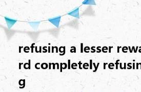 refusing a lesser reward completely refusing 