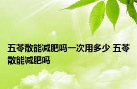 五苓散能减肥吗一次用多少 五苓散能减肥吗 