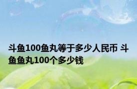 斗鱼100鱼丸等于多少人民币 斗鱼鱼丸100个多少钱 